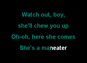 Watch out, boy,

she'll chew you up

Oh-oh, here she comes

She's a maneater