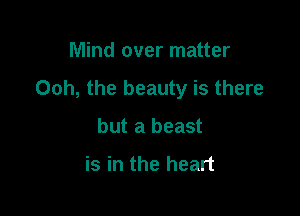 Mind over matter

Ooh, the beauty is there

but a beast

is in the heart