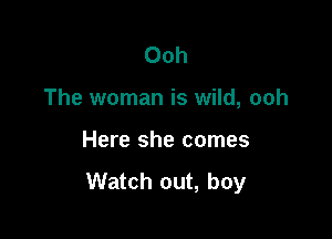 Ooh

The woman is wild, ooh

Here she comes

Watch out, boy