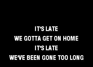 IT'S LATE

WE GOTTA GET ON HOME
IT'S LATE
WE'VE BEEN GONE T00 LONG