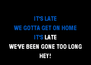 IT'S LATE
WE GOTTA GET 0 HOME

IT'S LATE
WE'VE BEEN GONE T00 LONG
HEY!
