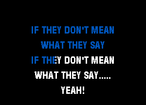 IF THEY DON'T MEAN
WHAT THEY SAY

IF THEY DON'T MEAN
WHAT THEY SAY .....
YEAH!