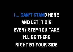 I... CAN'T STAND HERE
AND LET IT DIE
EVERY STEP YOU TAKE
I'LL BE THERE

RIGHT BY YOUR SIDE l