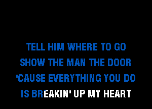 TELL HIM WHERE TO GO
SHOW THE MAN THE DOOR
'CAUSE EVERYTHING YOU DO
IS BREAKIH' UP MY HEART