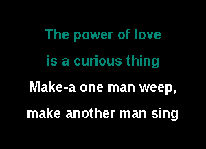 The power of love
is a curious thing

Make-a one man weep,

make another man sing