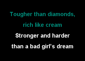 Tougher than diamonds,

rich like cream
Stronger and harder

than a bad girl's dream