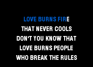 LOVE BURNS FIRE
THAT NEVER COOLS
DON'T YOU KNOW THRT
LOVE BURNS PEOPLE

WHO BREAK THE RULES l