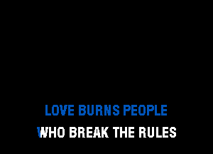LOVE BURNS PEOPLE
WHO BREAK THE RULES
