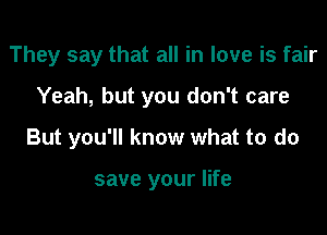 They say that all in love is fair

Yeah, but you don't care

But you'll know what to do

save your life