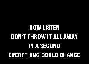 HOW LISTEN
DON'T THROW IT ALL AWAY
IN A SECOND
EVERYTHING COULD CHANGE