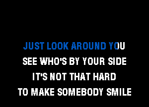 JUST LOOK AROUND YOU
SEE WHO'S BY YOUR SIDE
IT'S NOT THAT HARD
TO MAKE SOMEBODY SMILE
