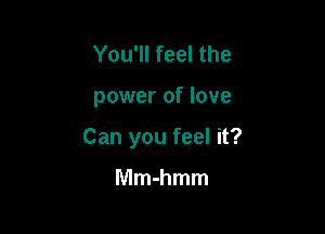 You'll feel the

power of love

Can you feel it?

Mmmmm
