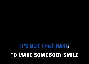 IT'S NOT THAT HARD
TO MAKE SOMEBODY SMILE