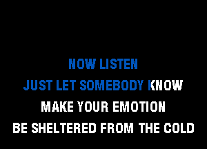 HOW LISTEN
JUST LET SOMEBODY KNOW
MAKE YOUR EMOTIOH
BE SHELTERED FROM THE COLD