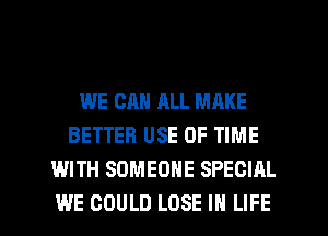 WE CAN ALL MAKE
BETTER USE OF TIME
WITH SOMEONE SPECIAL

WE COULD LOSE IN LIFE l