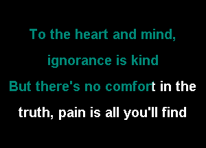 To the heart and mind,
ignorance is kind
But there's no comfort in the

truth, pain is all you'll find