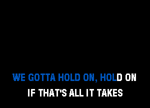 WE GOTTA HOLD 0, HOLD 0
IF THAT'S ALL IT TAKES