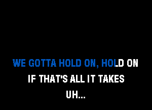 WE GOTTA HOLD 0H, HOLD 0H
IF THAT'S ALL IT TAKES
UH...