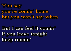 You say
you're comin' home
but you won t say when

But I can feel it comin'
if you leave tonight
keep runnin'
