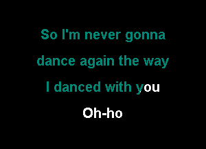So I'm never gonna

dance again the way

I danced with you
Oh-ho