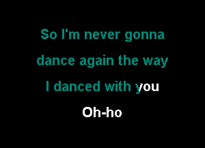 So I'm never gonna

dance again the way

I danced with you
Oh-ho