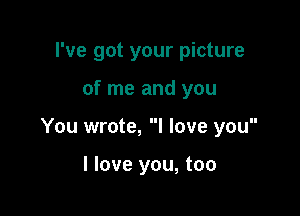 I've got your picture

of me and you

You wrote, I love you

I love you, too