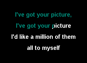 I've got your picture,

I've got your picture
I'd like a million of them

all to myself