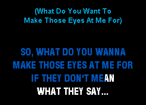 (What Do You Want To
Make Those Eyes At Me For)

80, WHAT DO YOU WANNA
MAKE THOSE EYES AT ME FOR
IF THEY DON'T MEAN
WHAT THEY SAY...