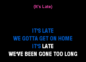 (It's Late)

IT'S LATE

WE GOTTA GET 0 HOME
IT'S LATE
WE'VE BEEN GONE T00 LONG