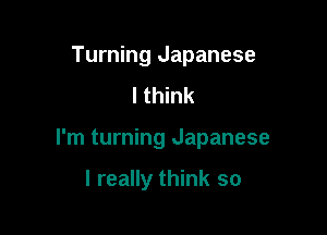 Turning Japanese
I think

I'm turning Japanese

I really think so