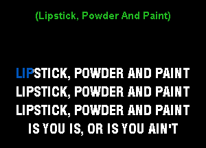 (Lipstick, Powder And Paint)

LIPSTICK, POWDER AND PAINT

LIPSTICK, POWDER AND PAINT

LIPSTICK, POWDER AND PRINT
IS YOU IS, OR IS YOU AIN'T