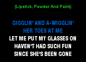 (Lipstick, Powder And Paint)

GIGGLIH' AND A-WIGGLIH'
HER TOES AT ME
LET ME PUT MY GLASSES 0H
HAVEN'T HAD SUCH FUH
SINCE SHE'S BEEN GONE