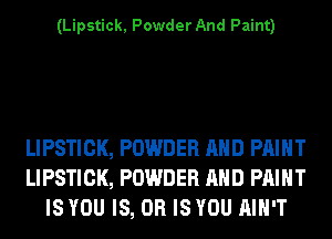 (Lipstick, Powder And Paint)

LIPSTICK, POWDER AND PAINT
LIPSTICK, POWDER AND PRINT
IS YOU IS, OR IS YOU AIN'T