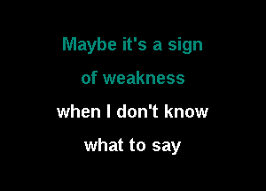 Maybe it's a sign

of weakness
when I don't know

what to say