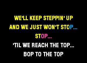 WE'LL KEEP STEPPIN' UP
AND WE JUST WON'T STOP...
STOP...

'TIL WE REACH THE TOP...
BOP TO THE TOP