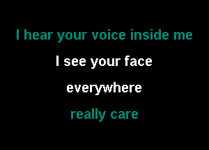 I hear your voice inside me

I see your face
everywhere

really care