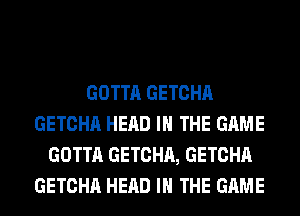 GOTTA GETCHA
GETCHA HEAD IN THE GAME
GOTTA GETCHA, GETCHA
GETCHA HEAD IN THE GAME