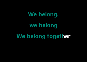 We belong,

we belong

We belong together