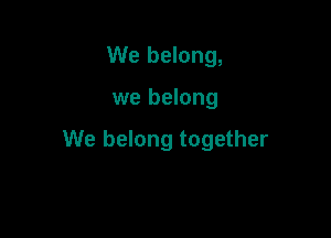We belong,

we belong

We belong together