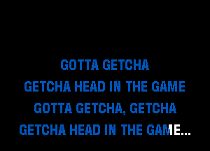 GOTTA GETCHA
GETCHA HEAD IN THE GAME
GOTTA GETCHA, GETCHA
GETCHA HEAD IN THE GAME...