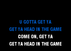 U GOTTA GET YA
GET YA HEAD IN THE GAME
COME 0, GET YA
GET YA HEAD IN THE GAME