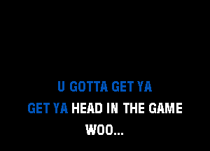 U GOTTA GET YA
GET YA HEAD IN THE GAME
W00...