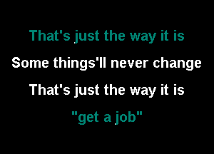 That's just the way it is

Some things'll never change

That's just the way it is

get a job