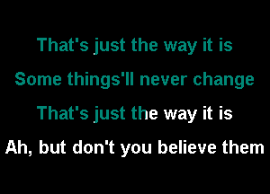 That's just the way it is
Some things'll never change
That's just the way it is
Ah, but don't you believe them