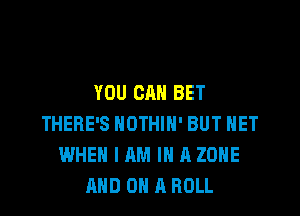 YOU CAN BET

THERE'S NOTHIH' BUT HET
WHEN I AM I A ZONE
AND ON A ROLL