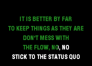 IT IS BETTER BY FAR
TO KEEP THINGS AS THEY ARE
DON'T MESS WITH
THE FLOW, H0, H0
STICK TO THE STATUS QUO