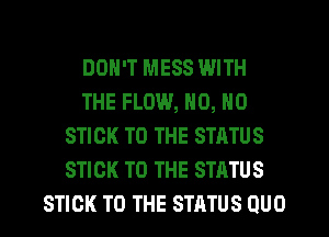 DON'T MESS WITH
THE FLOW, N0, N0
STICK TO THE STATUS
STICK TO THE STATUS
STICK TO THE STATUS QUO