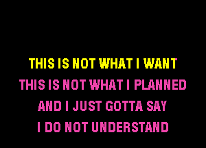 THIS IS NOT WHAT I WANT
THIS IS NOT WHAT I PLANNED
MID I JUST GOTTA SAY
I DO NOT UNDERSTAND