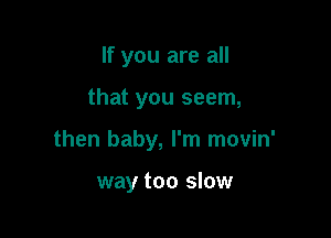 If you are all

that you seem,

then baby, I'm movin'

way too slow