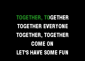 TOGETHER, TOGETHER

TOGETHER EVERYONE

TOGETHER, TOGETHER
COME ON

LET'S HAVE SOME FUN l